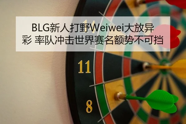BLG新人打野Weiwei大放异彩 率队冲击世界赛名额势不可挡
